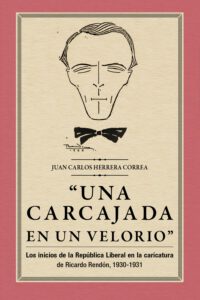 “Una carcajada en un velorio”: los inicios de la República Liberal en la caricatura de Ricardo Rendón, 1930-1931.