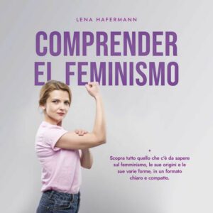 Comprender el feminismo: Descubre todo lo que necesitas saber sobre el feminismo, sus orígenes y sus diversas formas en un formato claro y compacto