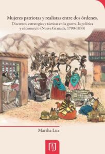 Publication 21 Mujeres patriotas y realistas entre dos órdenes: Discursos, estrategias y tácticas en la guerra, la política y el comercio (Nueva Granada, 1790-1830)