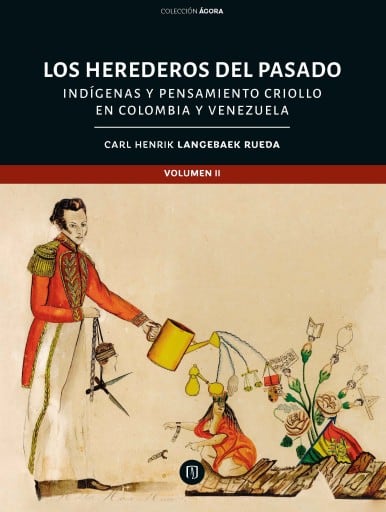 Los herederos del pasado Tomo II: Indígenas y pensamiento criollo en Colombia Venezuela