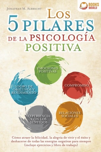 Los 5 pilares de la psicología positiva: Cómo atraer la felicidad, la alegría de vivir y el éxito y deshacerse de todas las energías negativas para siempre (incluye ejercicios y libro de trabajo)
