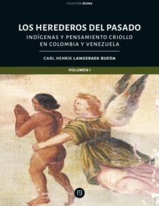 Los herederos del pasado: indígenas y pensamiento criollo en Colombia y Venezuela: Tomo I