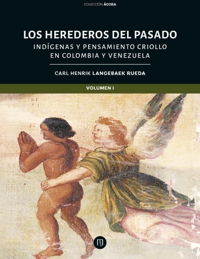 Los herederos del pasado: indígenas y pensamiento criollo en Colombia y Venezuela: Tomo I