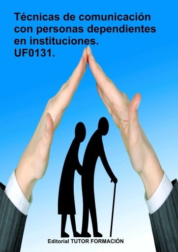 Técnicas de comunicación con personas dependientes en instituciones. UF0131.