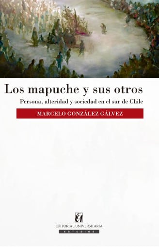 Los mapuche y sus otros: Persona, alteridad y sociedad en el sur de Chile