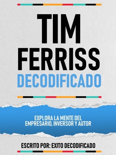 Tim Ferriss Decodificado - Explora La Mente Del Empresario, Inversor Y Autor