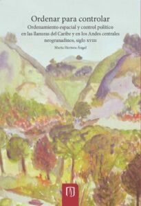 Ordenar para controlar: Ordenamiento espacial y control político en las llanuras del Caribe y en los Andes centrales neogranadinos, siglo XVIII
