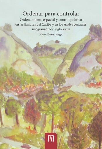 Ordenar para controlar: Ordenamiento espacial y control político en las llanuras del Caribe y en los Andes centrales neogranadinos, siglo XVIII