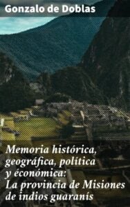 Publication 11 Memoria histórica, geográfica, política y éconómica: La provincia de Misiones de indios guaranís