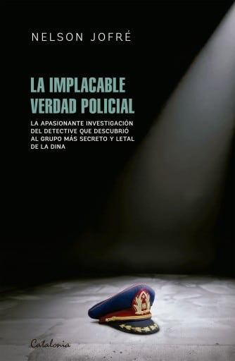 La implacable verdad policial : La apasionante investigación del detective que descubrió al grupo más secreto y letal de la Dina