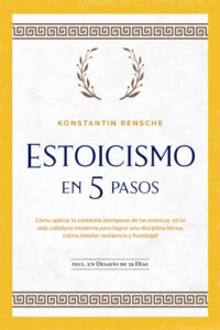 Estoicismo en 5 pasos: Cómo aplicar la sabiduría atemporal de los estoicos en la vida cotidiana moderna para lograr una disciplina férrea, calma interior, resiliencia y humildad | incl. un desafío de 28 días