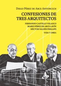 Confesiones de tres arquitectos: Fernando Castillo Velasco, Mario Pérez de Arce Lavín y Héctor Valdés Phillips. Vida y obra