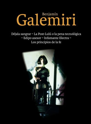 Benjamín Galemiri: Déjala sangrar - La post-Lulú, o la pena tecnológica - Edipo asesor - Infamante Electra - Los principios de la fe