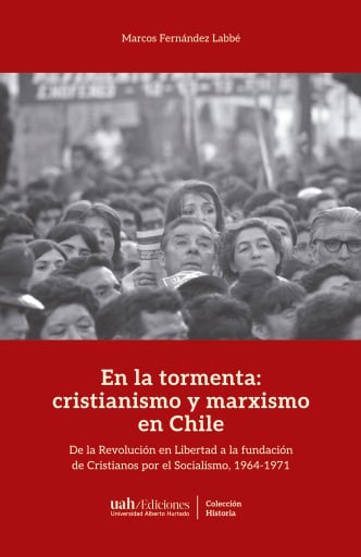 En la tormenta: cristianismo y marxismo en Chile: De la Revolución en Libertad a la fundación de Cristianos por el Socialismo, 1964-1971