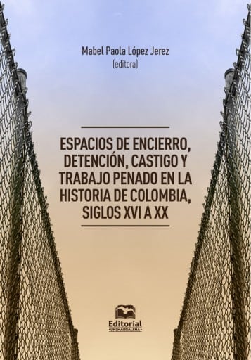 Espacios de encierro, detención, castigo y trabajo penado en la historia de Colombia, siglos XVI a XX.