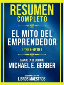 Resumen Completo - El Mito Del Emprendedor (The E-Myth) - Basado En El Libro De Michael E. Gerber