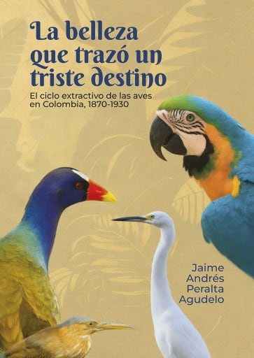 La belleza que trazó un triste destino. El ciclo extractivo de las aves en Colombia, 1870-1930