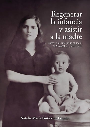 Regenerar la infancia y asistir a la madre. Historia de una política social en Colombia, 1918-1938