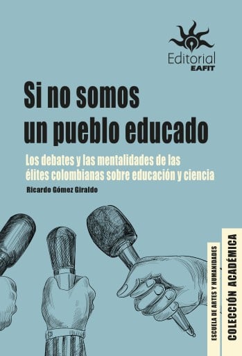 Si no somos un pueblo educado. Los debates y las mentalidades de las élites colombianas sobre educación y ciencia