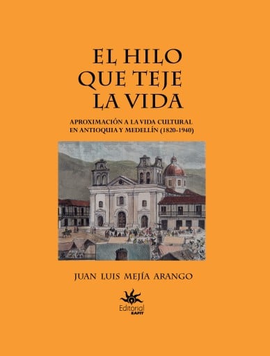 El hilo que teje la vida. Aproximación a la vida cultural en Antioquia y Medellín (1820-1940)