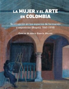 La mujer y el arte en Colombia. Su irrupción en los espacios de formación y exposición (Bogotá, 1841-1910)